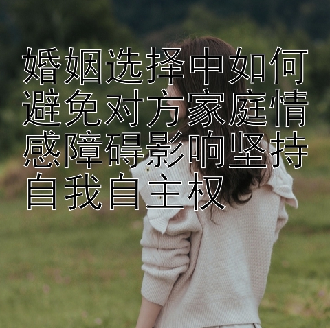 精准计划app  婚姻选择中如何避免对方家庭情感障碍影响坚持自我自主权