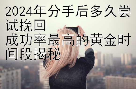 2024年分手后多久尝试挽回  
成功率最高的黄金时间段揭秘