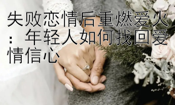 失败恋情后重燃爱火：年轻人如何找回爱情信心