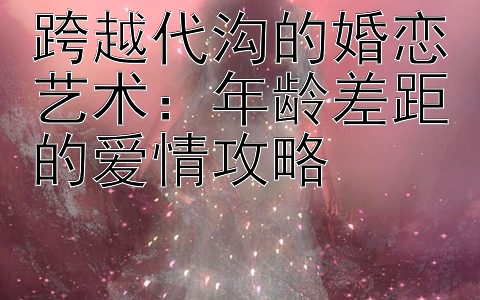 跨越代沟的婚恋艺术：年龄差距的爱情攻略