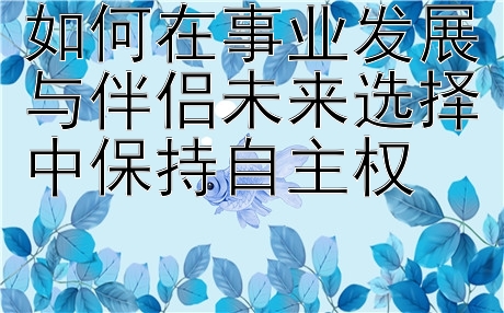 如何在事业发展与伴侣未来选择中保持自主权