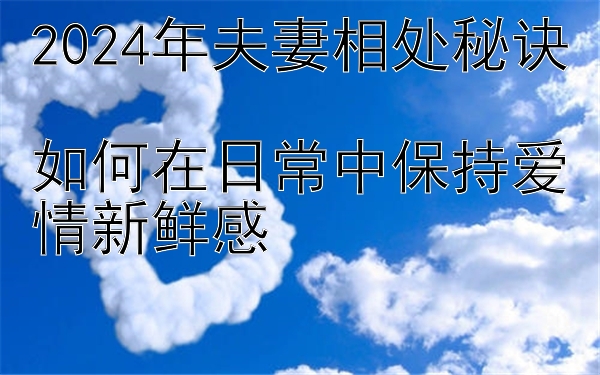 2024年夫妻相处秘诀  
如何在日常中保持爱情新鲜感