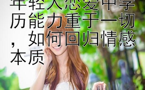 年轻人恋爱中学历能力重于一切，如何回归情感本质