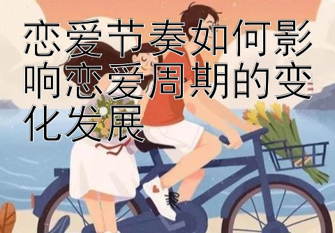 恋爱节奏如何影响恋爱周期的变化发展