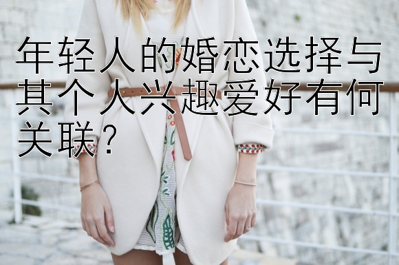 年轻人的婚恋选择与其个人兴趣爱好有何关联？