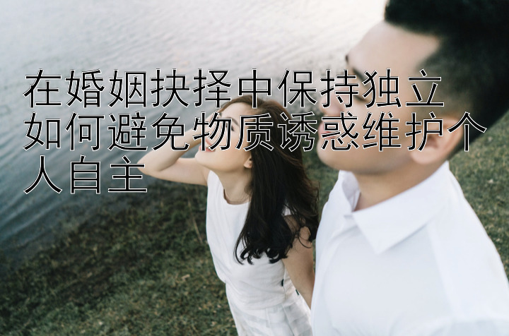 在婚姻抉择中保持独立 如何避免物质诱惑维护个人自主