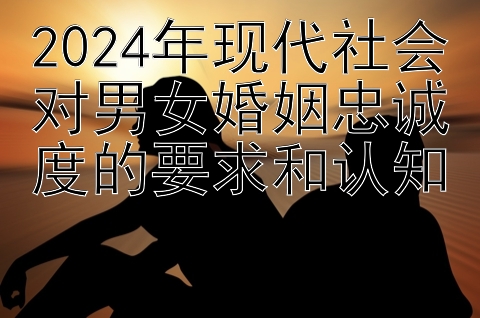 2024年现代社会对男女婚姻忠诚度的要求和认知