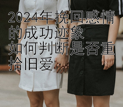 2024年挽回感情的成功迹象  
如何判断是否重拾旧爱