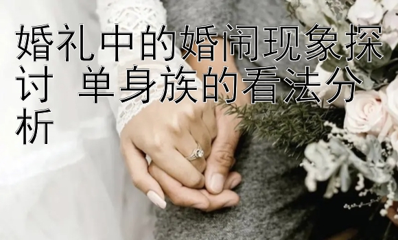 婚礼中的婚闹现象探讨 单身族的看法分析