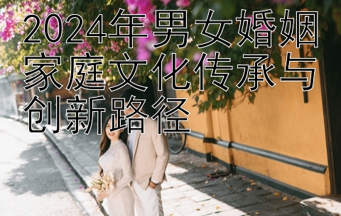 2024年男女婚姻家庭文化传承与创新路径