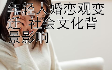 年轻人婚恋观变迁 社会文化背景影响