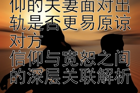 2024年有宗教信仰的夫妻面对出轨是否更易原谅对方  
信仰与宽恕之间的深层关联解析