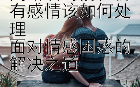 离婚后对前任仍有感情该如何处理  
面对情感困惑的解决之道