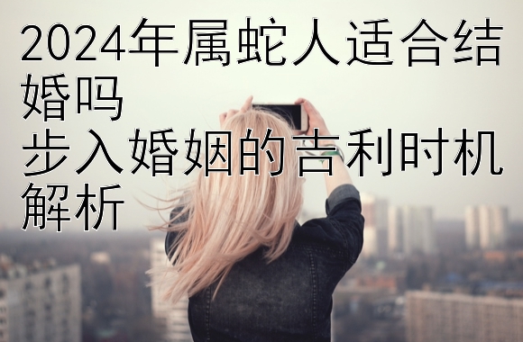 2024年属蛇人适合结婚吗  
步入婚姻的吉利时机解析