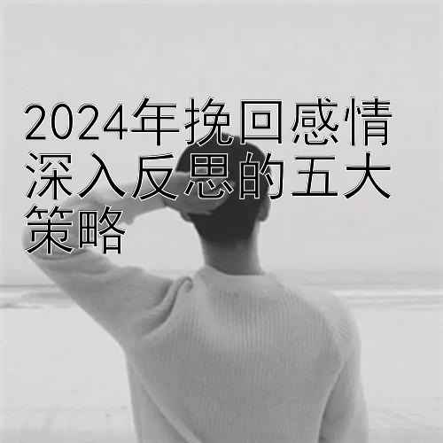 2024年挽回感情 深入反思的五大策略